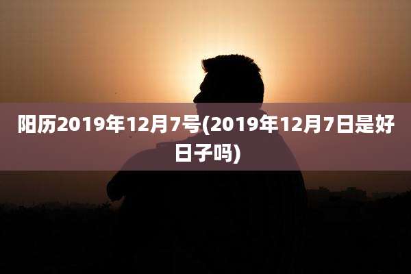 阳历2019年12月7号(2019年12月7日是好日子吗)