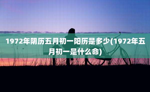 1972年阴历五月初一阳历是多少(1972年五月初一是什么命)