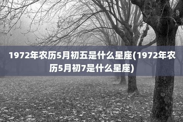 1972年农历5月初五是什么星座(1972年农历5月初7是什么星座)