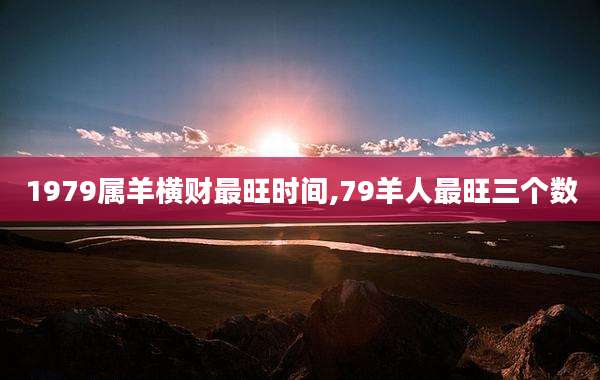 1979属羊横财最旺时间,79羊人最旺三个数