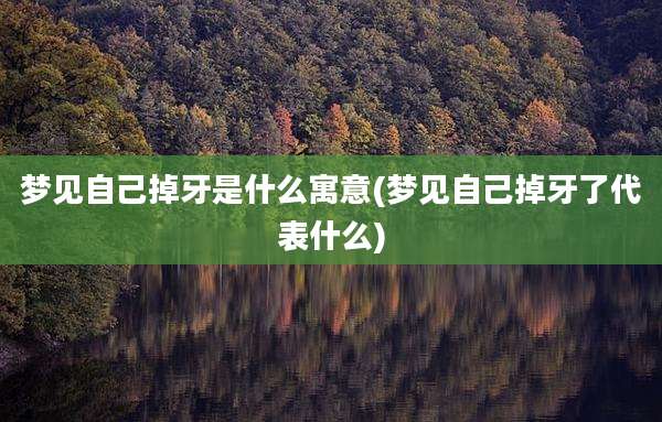 梦见自己掉牙是什么寓意(梦见自己掉牙了代表什么)