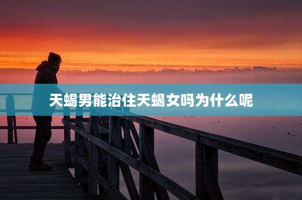 天蝎男能治住天蝎女吗为什么呢