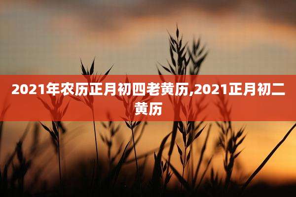 2021年农历正月初四老黄历,2021正月初二黄历