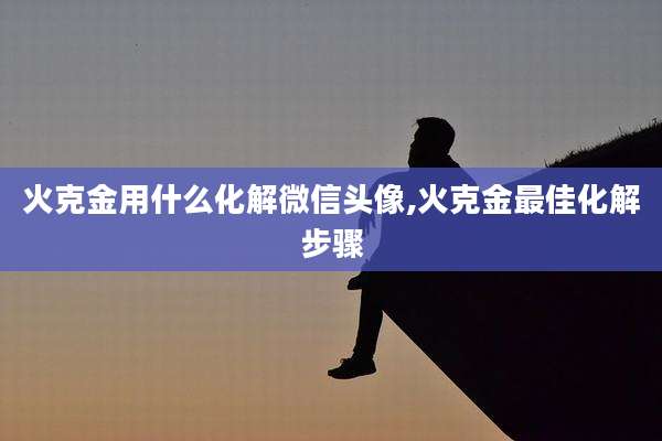 火克金用什么化解微信头像,火克金最佳化解步骤