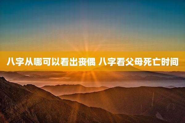 八字从哪可以看出丧偶 八字看父母死亡时间