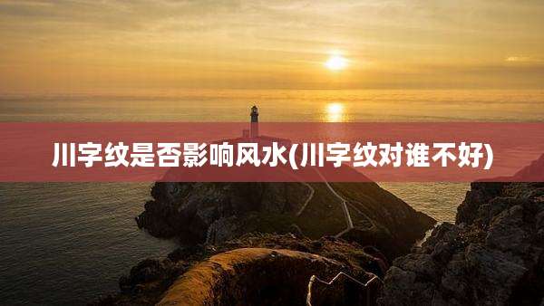 川字纹是否影响风水(川字纹对谁不好)