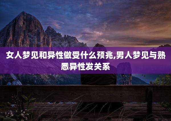 女人梦见和异性做受什么预兆,男人梦见与熟悉异性发关系