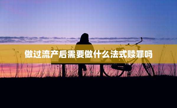 做过流产后需要做什么法式赎罪吗