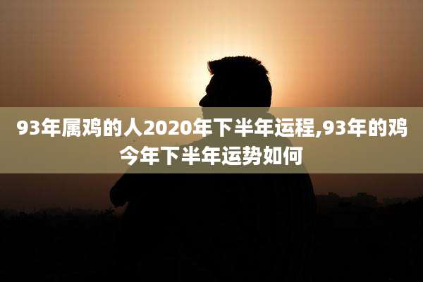 93年属鸡的人2020年下半年运程,93年的鸡今年下半年运势如何