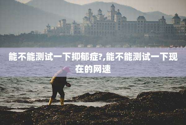 能不能测试一下抑郁症?,能不能测试一下现在的网速