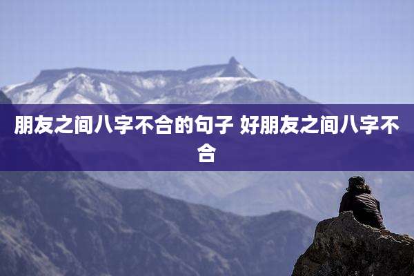 朋友之间八字不合的句子 好朋友之间八字不合