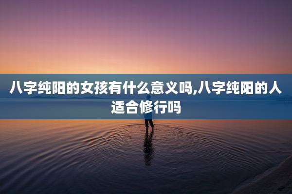 八字纯阳的女孩有什么意义吗,八字纯阳的人适合修行吗