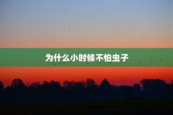 为什么小时候不怕虫子