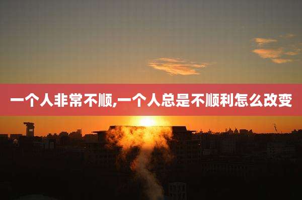 一个人非常不顺,一个人总是不顺利怎么改变