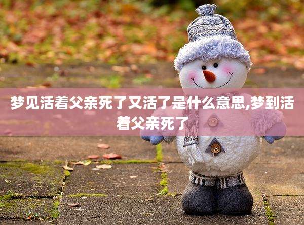 梦见活着父亲死了又活了是什么意思,梦到活着父亲死了