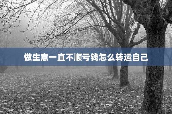 做生意一直不顺亏钱怎么转运自己