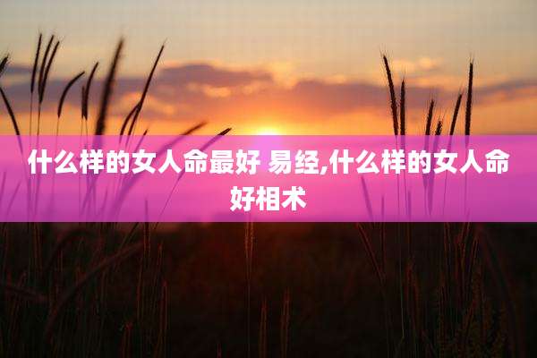 什么样的女人命最好 易经,什么样的女人命好相术