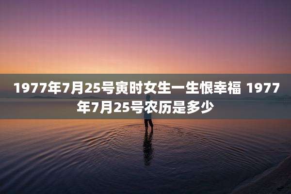 1977年7月25号寅时女生一生恨幸福 1977年7月25号农历是多少