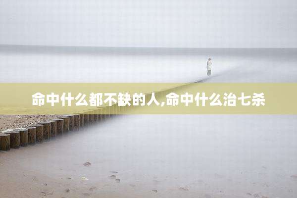 命中什么都不缺的人,命中什么治七杀