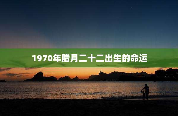 1970年腊月二十二出生的命运