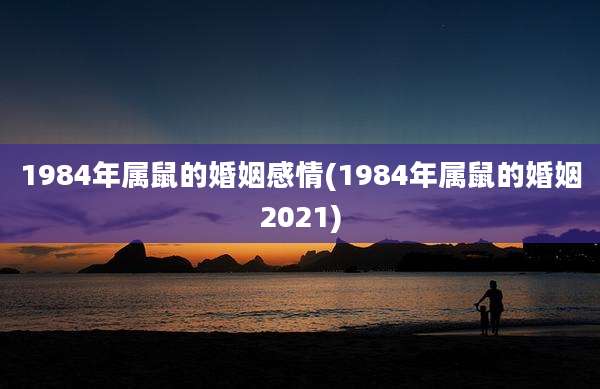 1984年属鼠的婚姻感情(1984年属鼠的婚姻2021)