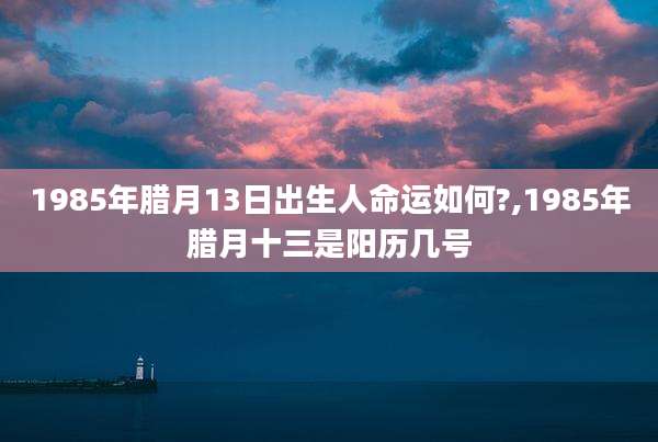 1985年腊月13日出生人命运如何?,1985年腊月十三是阳历几号