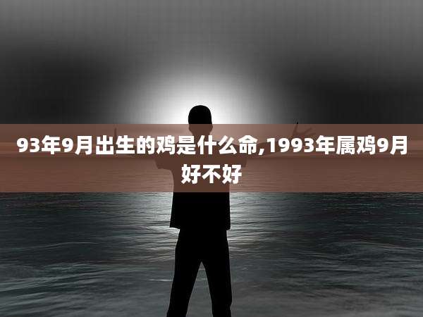 93年9月出生的鸡是什么命,1993年属鸡9月好不好