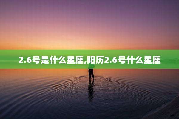 2.6号是什么星座,阳历2.6号什么星座