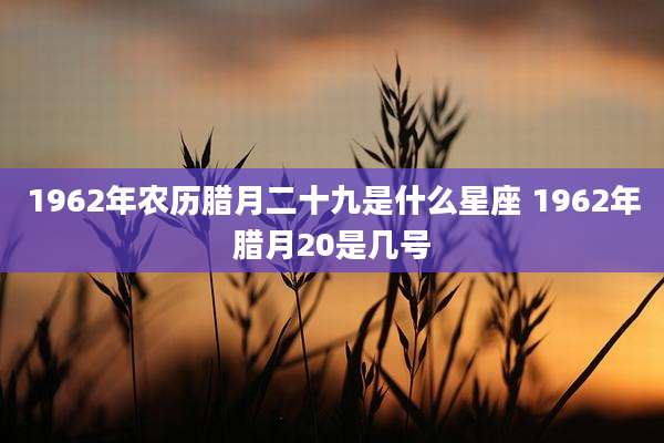1962年农历腊月二十九是什么星座 1962年腊月20是几号