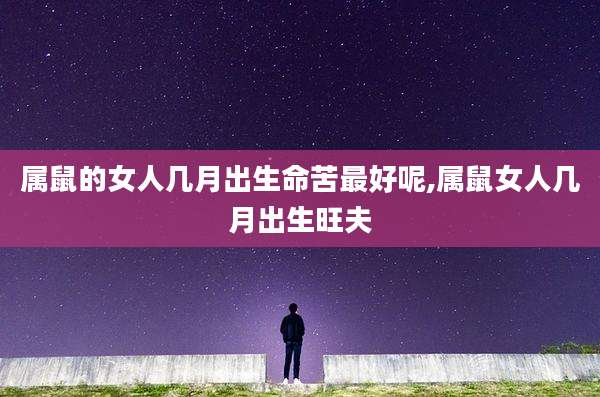 属鼠的女人几月出生命苦最好呢,属鼠女人几月出生旺夫