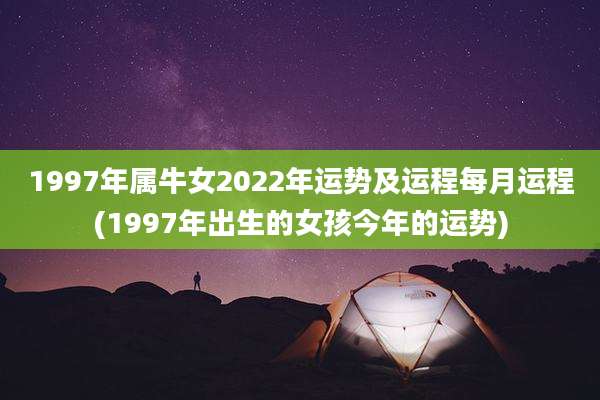 1997年属牛女2022年运势及运程每月运程(1997年出生的女孩今年的运势)