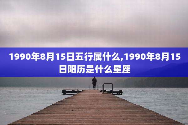 1990年8月15日五行属什么,1990年8月15日阳历是什么星座