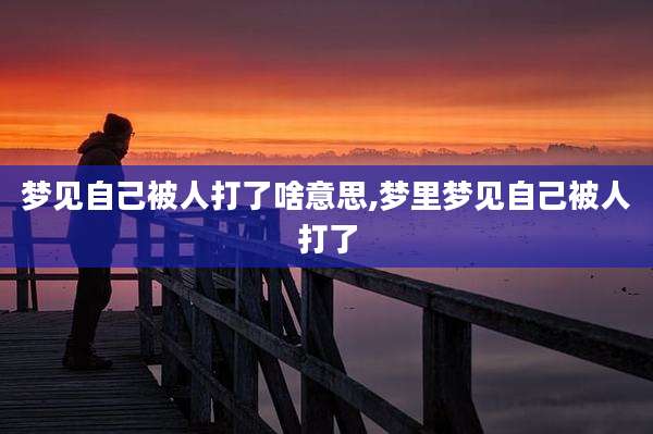 梦见自己被人打了啥意思,梦里梦见自己被人打了