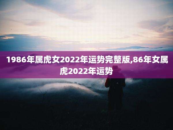1986年属虎女2022年运势完整版,86年女属虎2022年运势