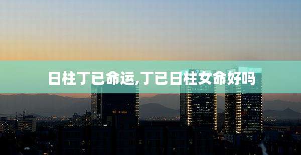 日柱丁已命运,丁已日柱女命好吗