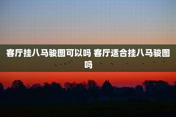 客厅挂八马骏图可以吗 客厅适合挂八马骏图吗