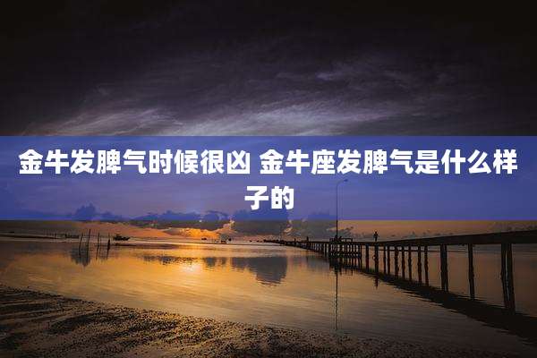 金牛发脾气时候很凶 金牛座发脾气是什么样子的