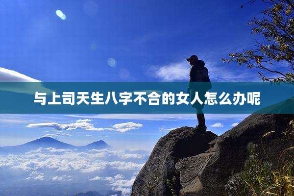 与上司天生八字不合的女人怎么办呢