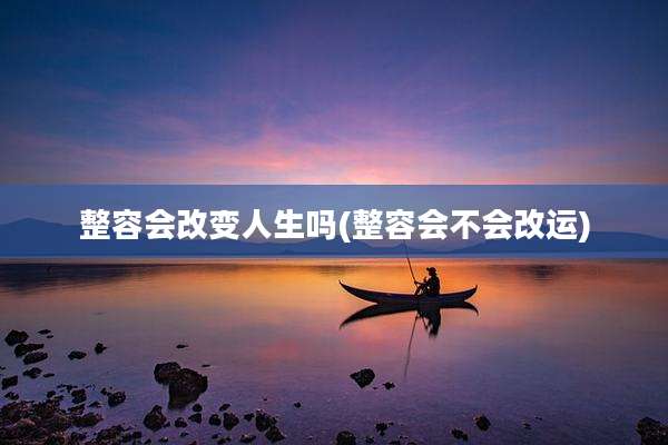 整容会改变人生吗(整容会不会改运)