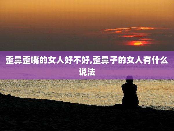 歪鼻歪嘴的女人好不好,歪鼻子的女人有什么说法