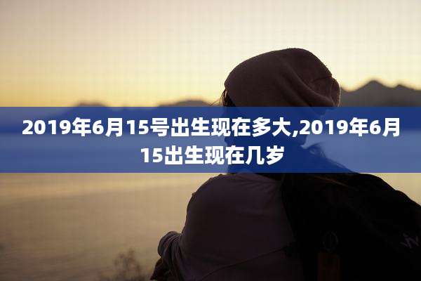 2019年6月15号出生现在多大,2019年6月15出生现在几岁