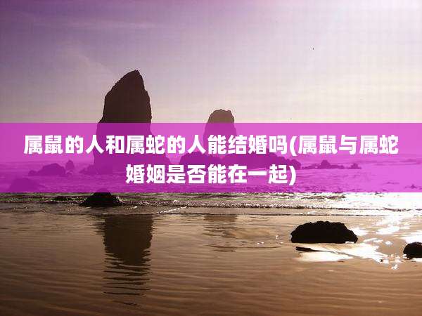 属鼠的人和属蛇的人能结婚吗(属鼠与属蛇婚姻是否能在一起)