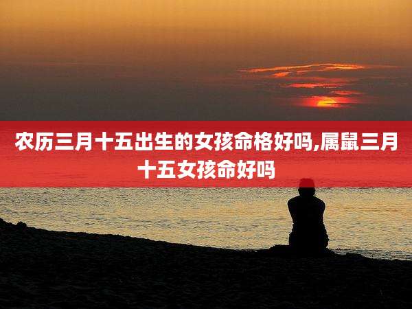 农历三月十五出生的女孩命格好吗,属鼠三月十五女孩命好吗