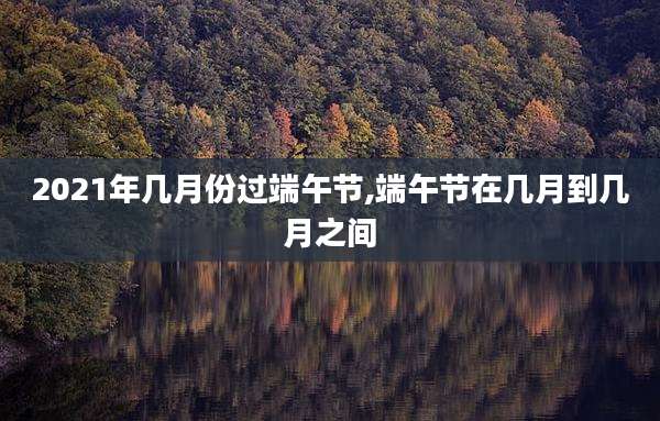 2021年几月份过端午节,端午节在几月到几月之间
