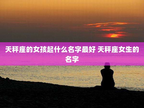 天秤座的女孩起什么名字最好 天秤座女生的名字