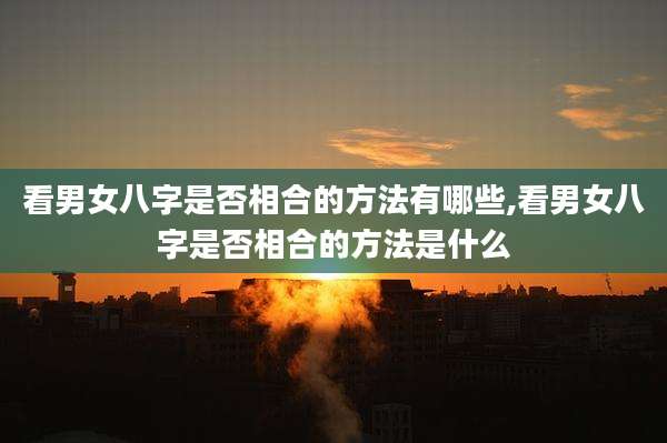看男女八字是否相合的方法有哪些,看男女八字是否相合的方法是什么