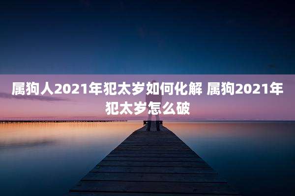 属狗人2021年犯太岁如何化解 属狗2021年犯太岁怎么破