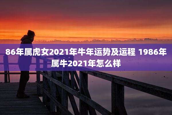 86年属虎女2021年牛年运势及运程 1986年属牛2021年怎么样