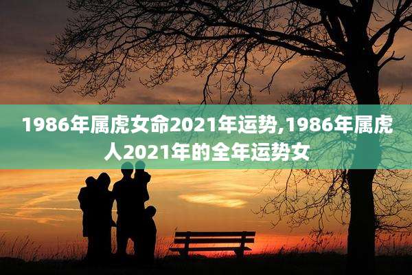 1986年属虎女命2021年运势,1986年属虎人2021年的全年运势女