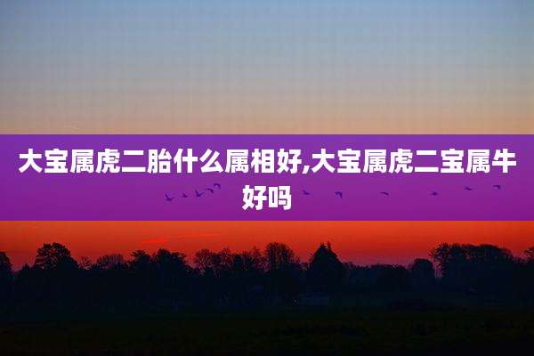 大宝属虎二胎什么属相好,大宝属虎二宝属牛好吗